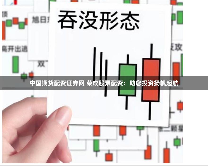 中国期货配资证券网 荣成股票配资：助您投资扬帆起航
