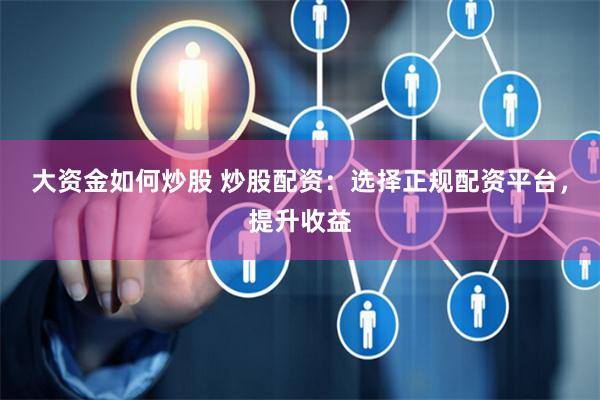大资金如何炒股 炒股配资：选择正规配资平台，提升收益