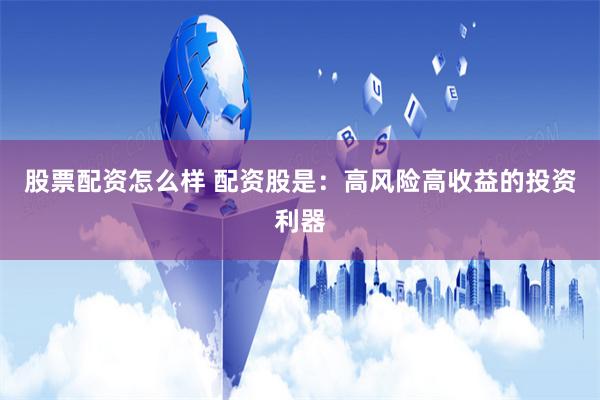 股票配资怎么样 配资股是：高风险高收益的投资利器