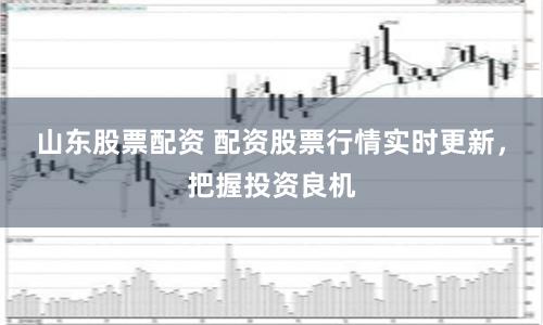 山东股票配资 配资股票行情实时更新，把握投资良机