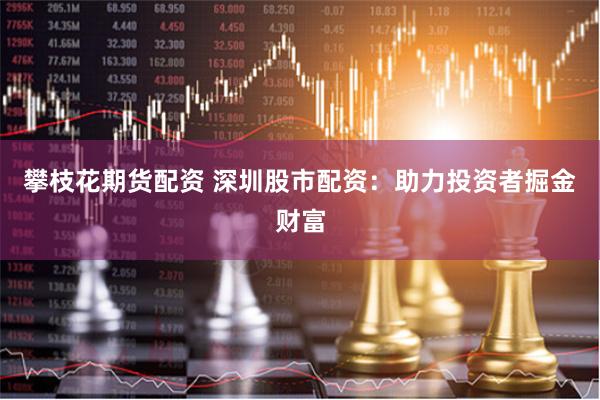 攀枝花期货配资 深圳股市配资：助力投资者掘金财富