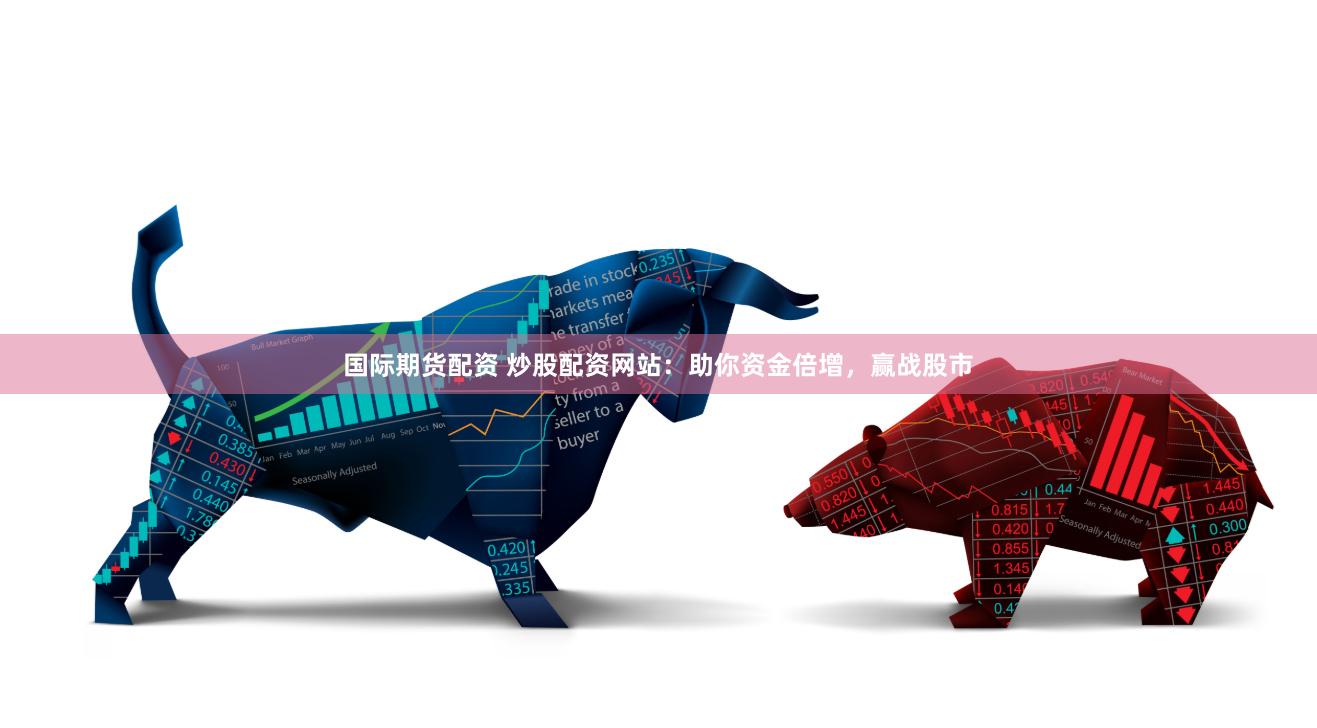 国际期货配资 炒股配资网站：助你资金倍增，赢战股市