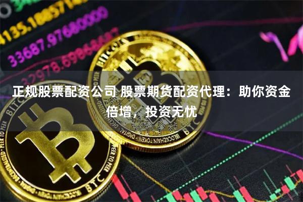正规股票配资公司 股票期货配资代理：助你资金倍增，投资无忧