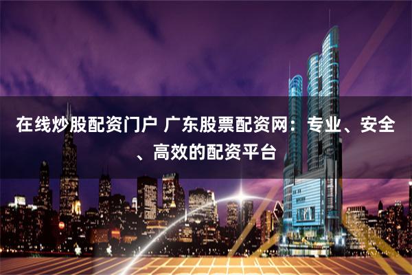 在线炒股配资门户 广东股票配资网：专业、安全、高效的配资平台