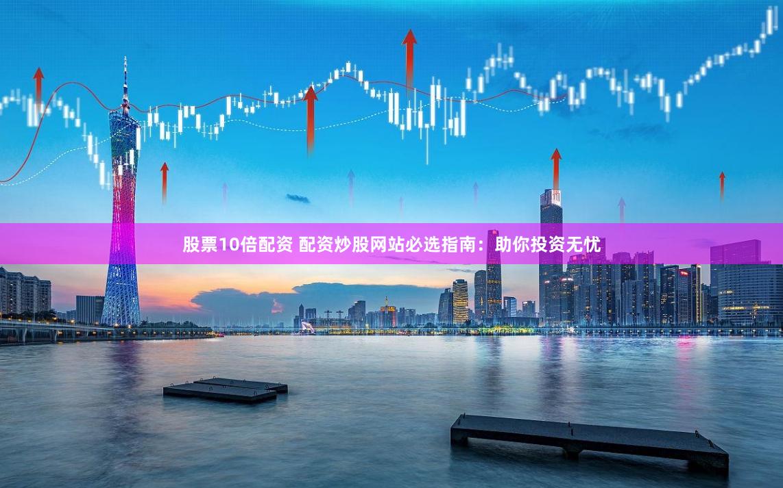 股票10倍配资 配资炒股网站必选指南：助你投资无忧