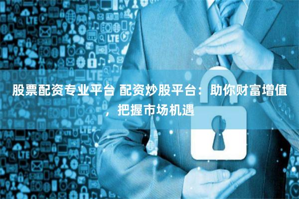 股票配资专业平台 配资炒股平台：助你财富增值，把握市场机遇