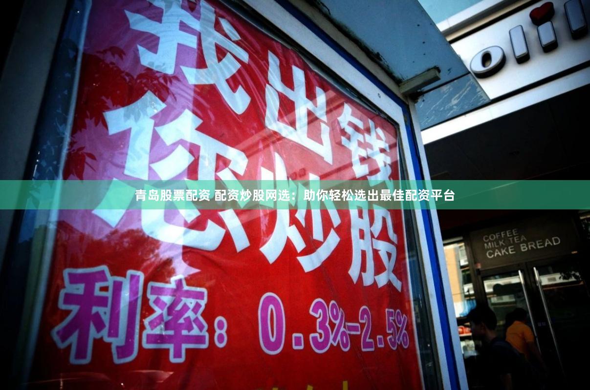 青岛股票配资 配资炒股网选：助你轻松选出最佳配资平台