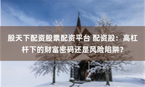 股天下配资股票配资平台 配资股：高杠杆下的财富密码还是风险陷阱？