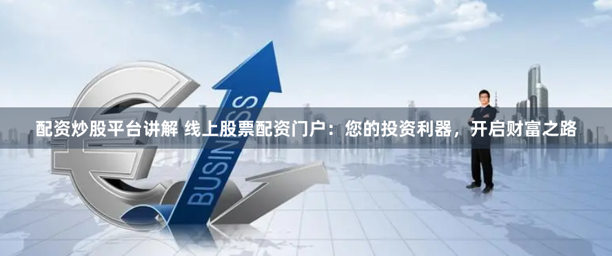 配资炒股平台讲解 线上股票配资门户：您的投资利器，开启财富之路