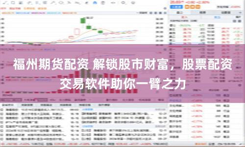 福州期货配资 解锁股市财富，股票配资交易软件助你一臂之力