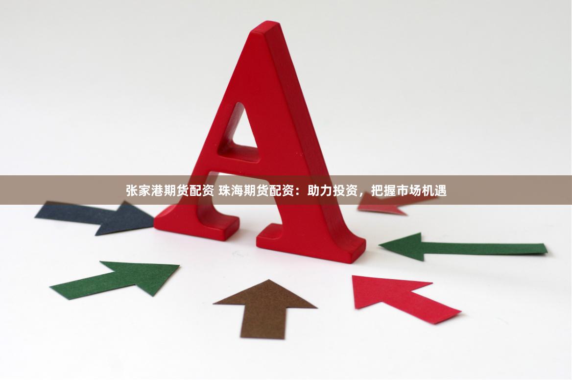 张家港期货配资 珠海期货配资：助力投资，把握市场机遇