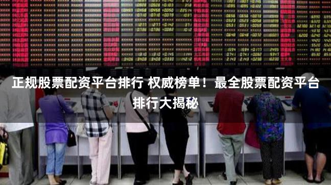 正规股票配资平台排行 权威榜单！最全股票配资平台排行大揭秘