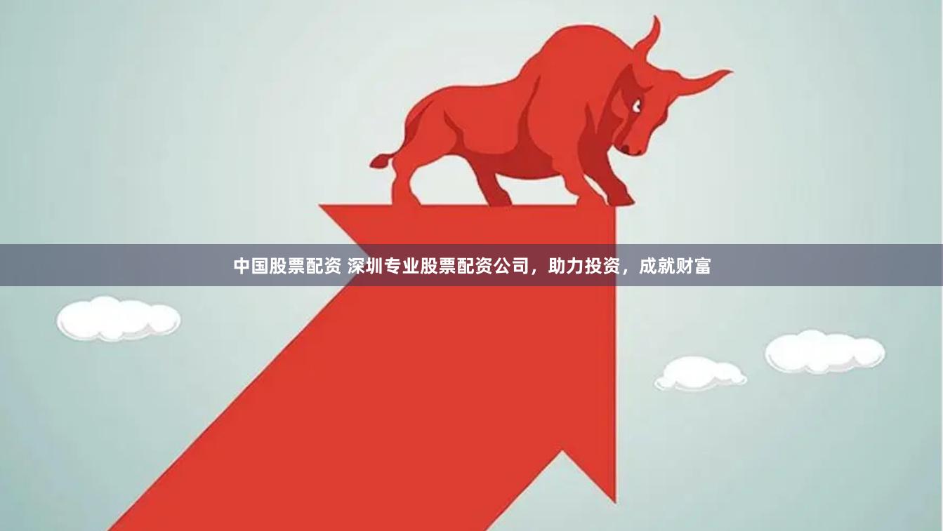 中国股票配资 深圳专业股票配资公司，助力投资，成就财富