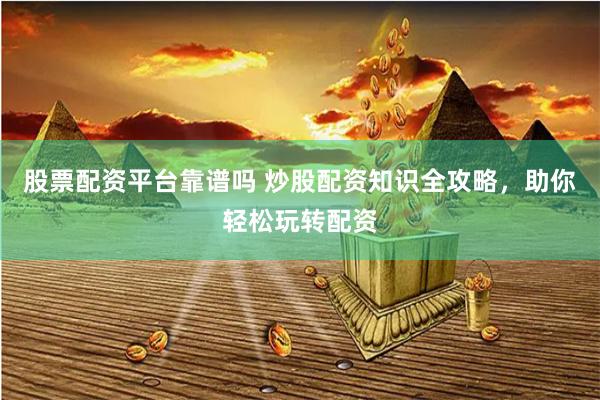 股票配资平台靠谱吗 炒股配资知识全攻略，助你轻松玩转配资