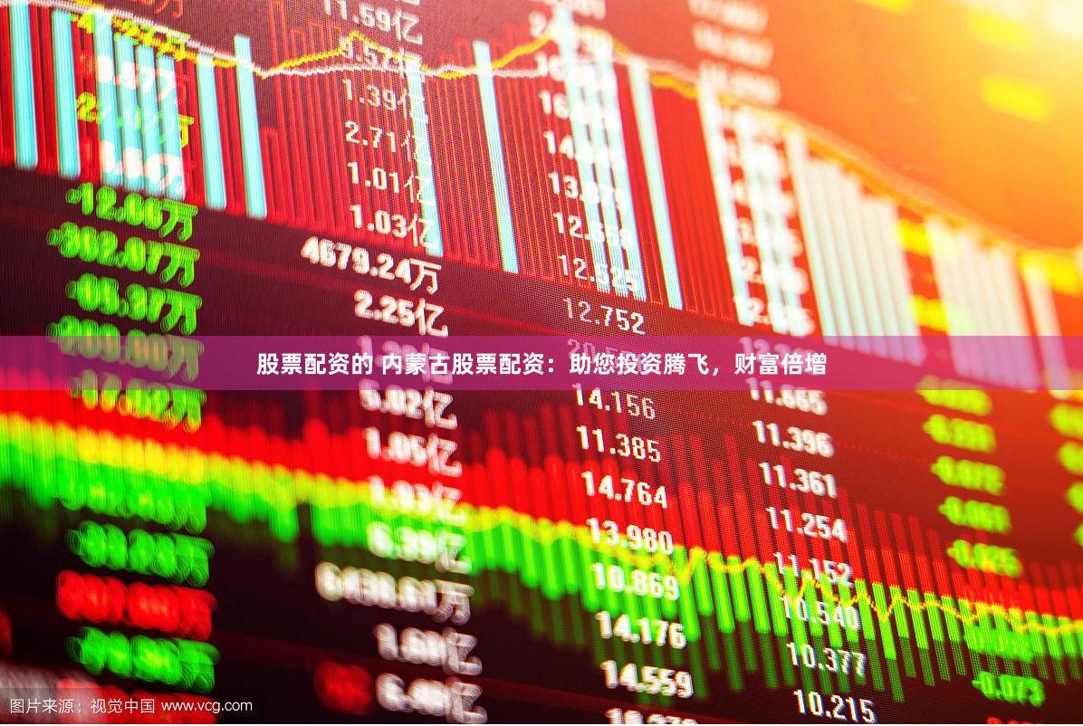 股票配资的 内蒙古股票配资：助您投资腾飞，财富倍增