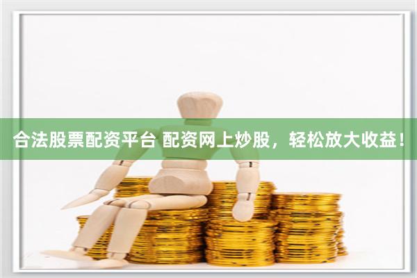 合法股票配资平台 配资网上炒股，轻松放大收益！