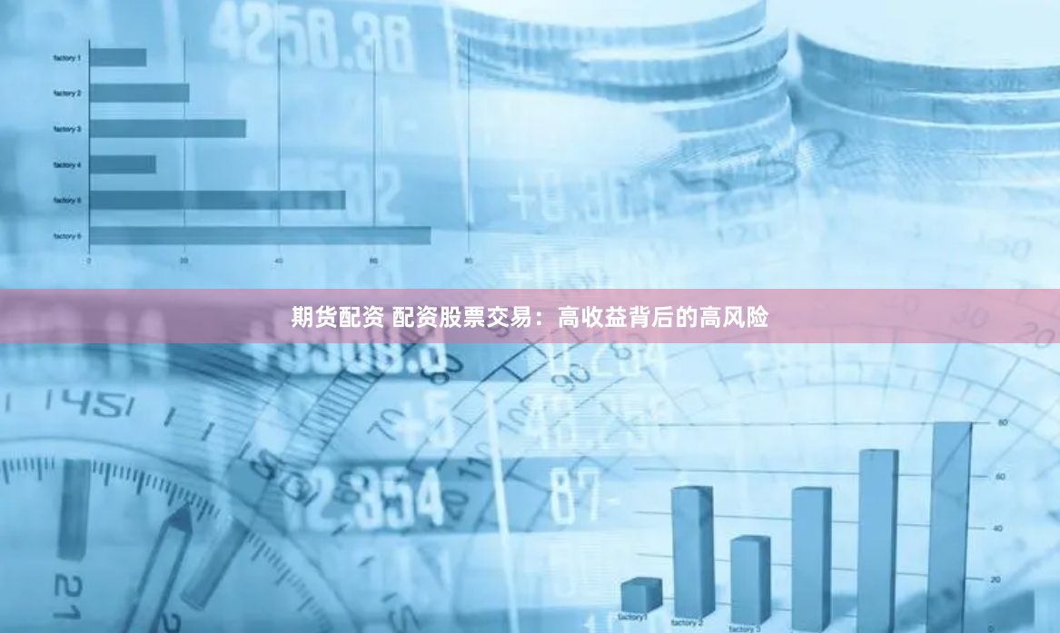期货配资 配资股票交易：高收益背后的高风险
