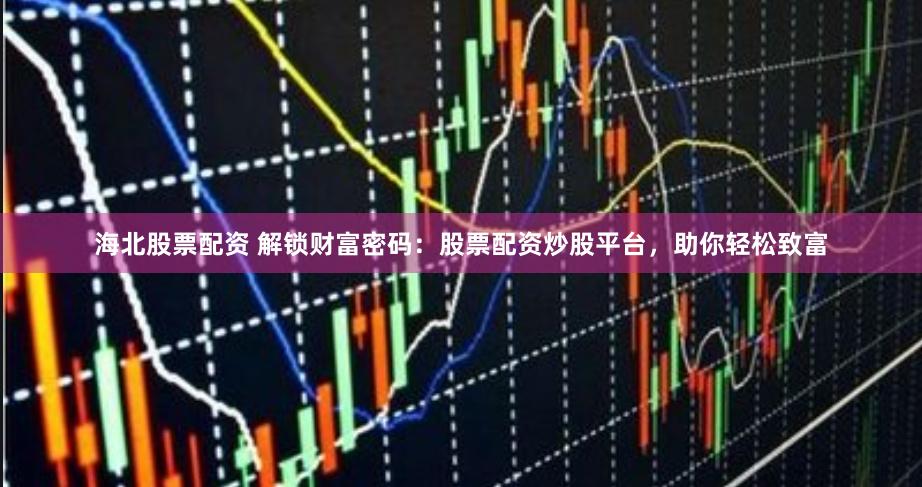 海北股票配资 解锁财富密码：股票配资炒股平台，助你轻松致富