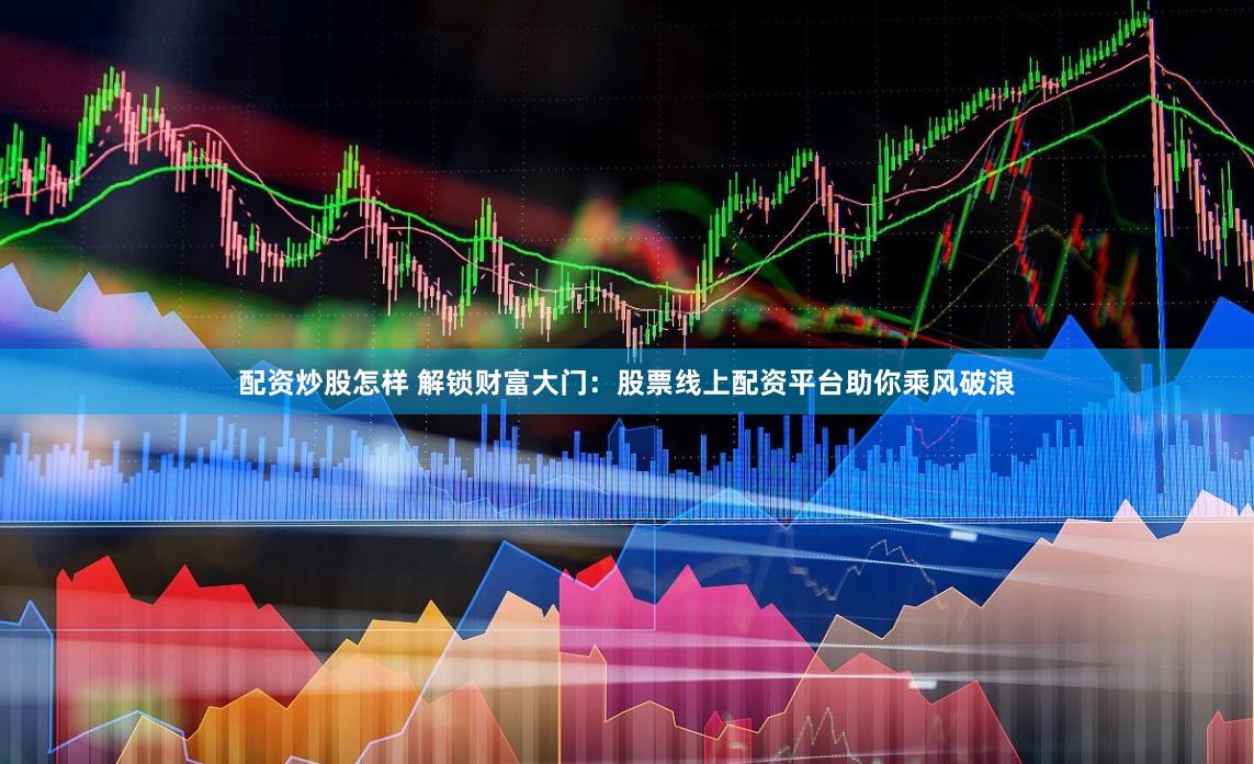 配资炒股怎样 解锁财富大门：股票线上配资平台助你乘风破浪