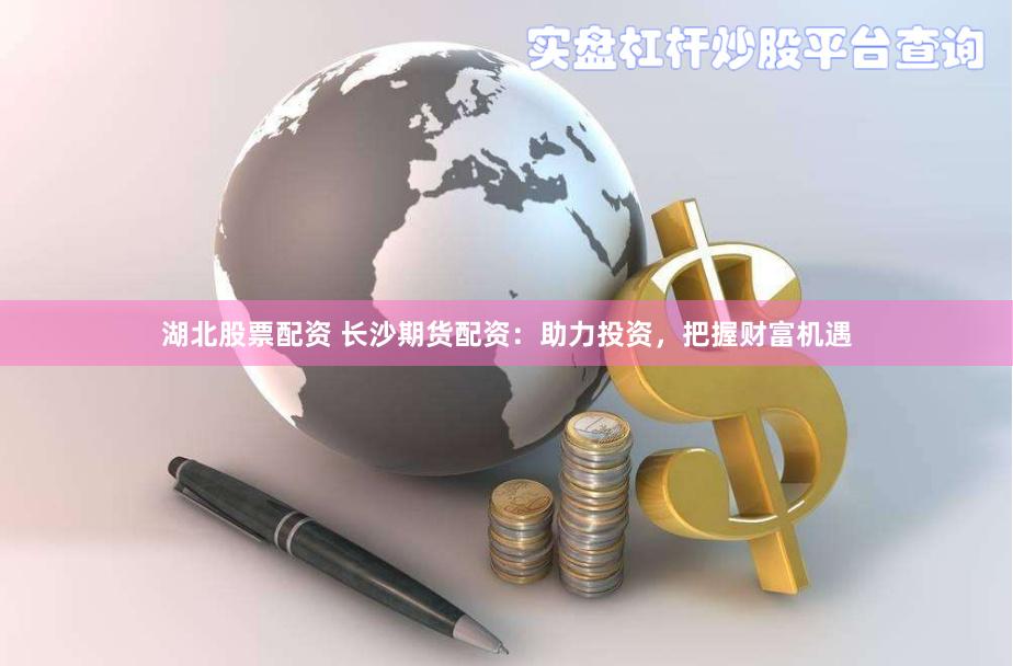 湖北股票配资 长沙期货配资：助力投资，把握财富机遇