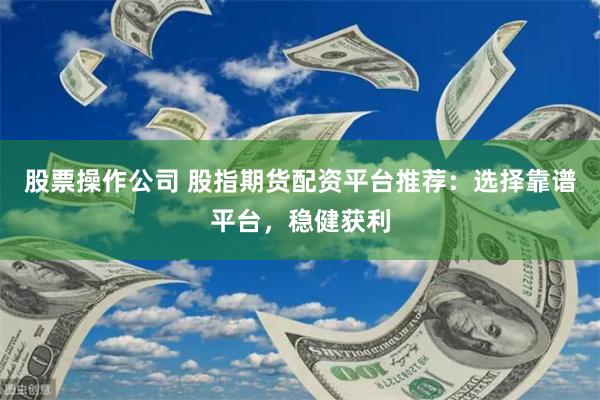 股票操作公司 股指期货配资平台推荐：选择靠谱平台，稳健获利