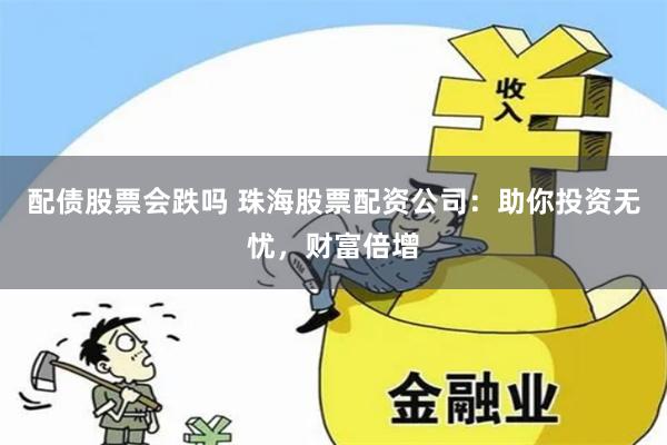 配债股票会跌吗 珠海股票配资公司：助你投资无忧，财富倍增
