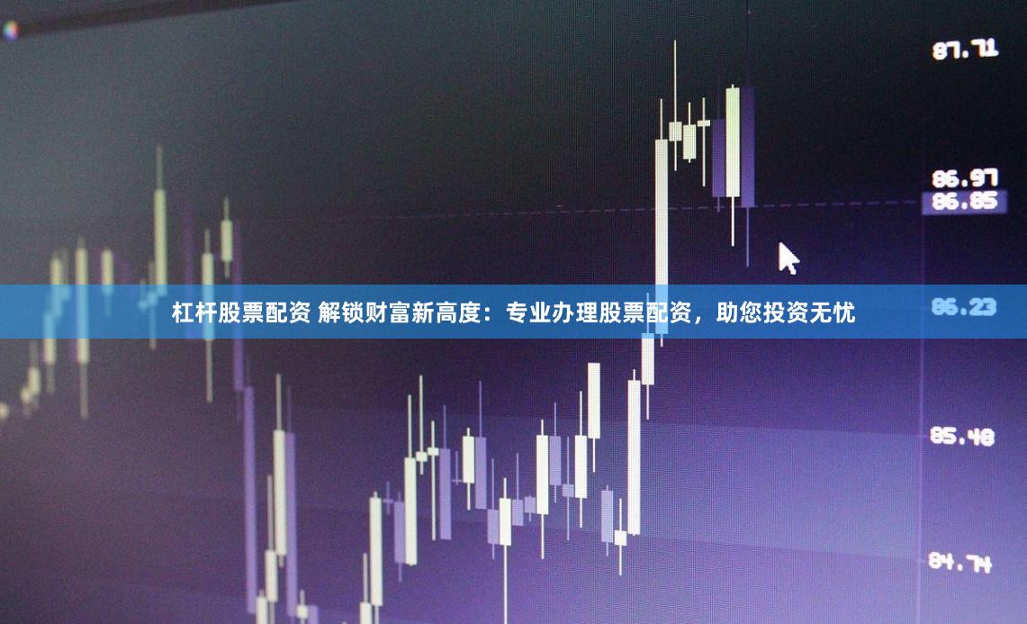 杠杆股票配资 解锁财富新高度：专业办理股票配资，助您投资无忧