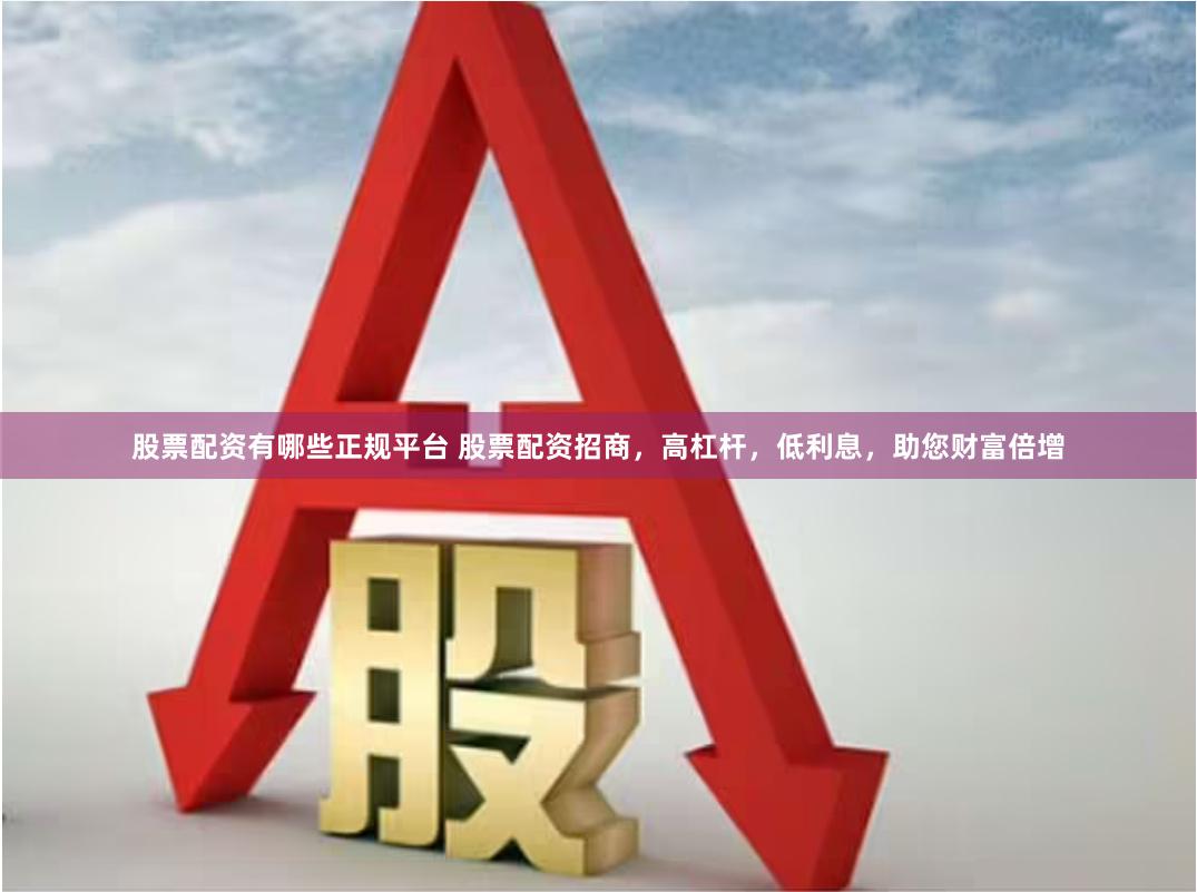 股票配资有哪些正规平台 股票配资招商，高杠杆，低利息，助您财富倍增