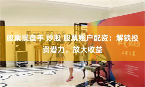 股票操盘手 炒股 股票账户配资：解锁投资潜力，放大收益