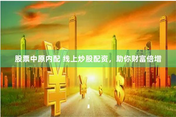 股票中原内配 线上炒股配资，助你财富倍增