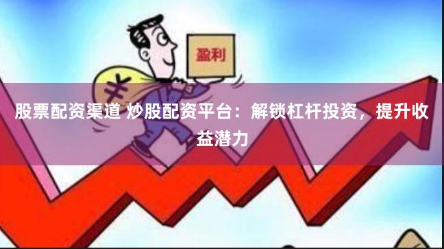 股票配资渠道 炒股配资平台：解锁杠杆投资，提升收益潜力