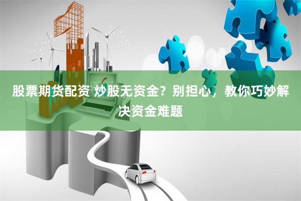 股票期货配资 炒股无资金？别担心，教你巧妙解决资金难题