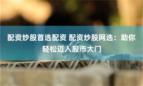 配资炒股首选配资 配资炒股网选：助你轻松迈入股市大门