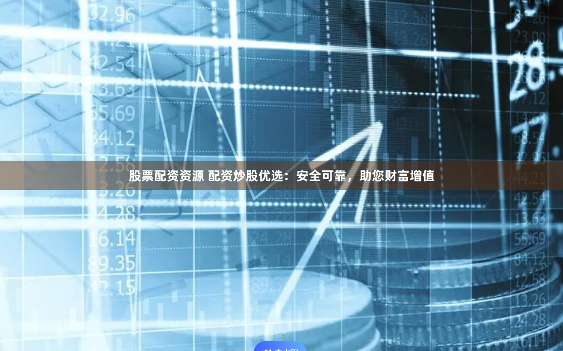 股票配资资源 配资炒股优选：安全可靠，助您财富增值