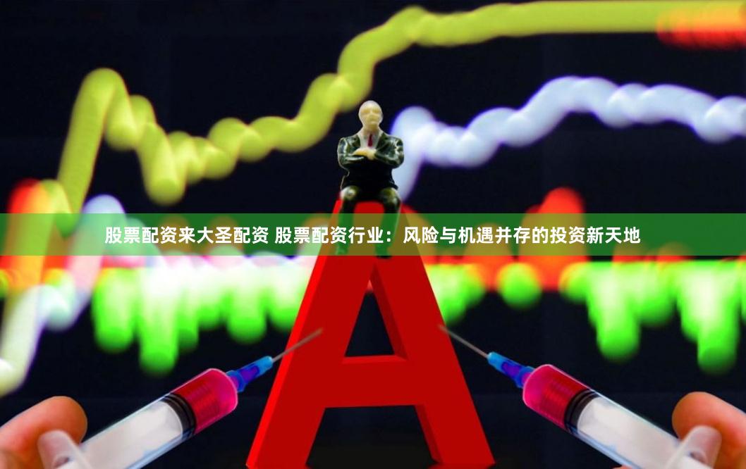 股票配资来大圣配资 股票配资行业：风险与机遇并存的投资新天地
