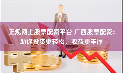 正规网上股票配资平台 广西股票配资:助你投资更轻松,收益更丰厚