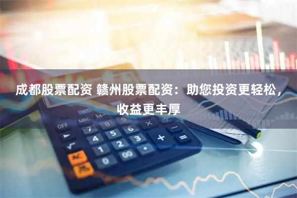 成都股票配资 赣州股票配资：助您投资更轻松，收益更丰厚