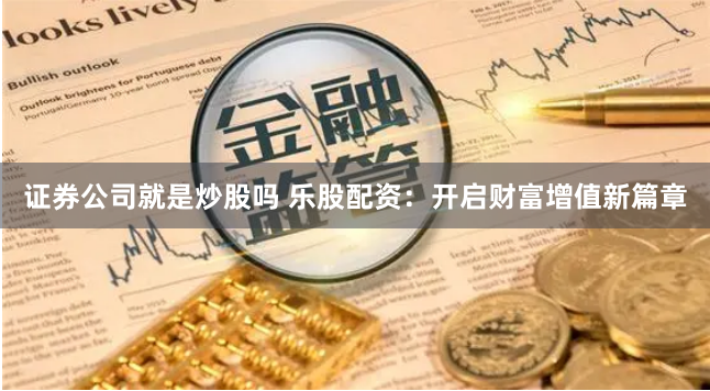 证券公司就是炒股吗 乐股配资：开启财富增值新篇章