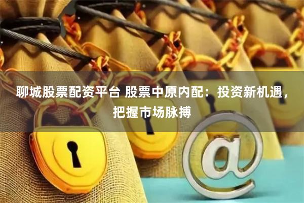 聊城股票配资平台 股票中原内配：投资新机遇，把握市场脉搏