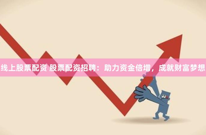 线上股票配资 股票配资招聘：助力资金倍增，成就财富梦想