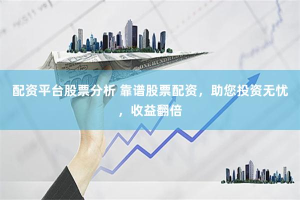 配资平台股票分析 靠谱股票配资,助您投资无忧,收益翻倍