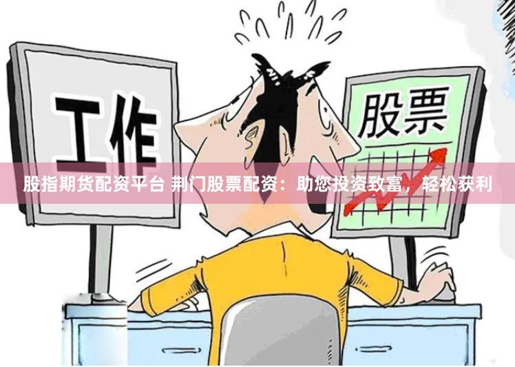 股指期货配资平台 荆门股票配资:助您投资致富,轻松获利