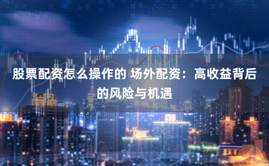 股票配资怎么操作的 场外配资:高收益背后的风险与机遇