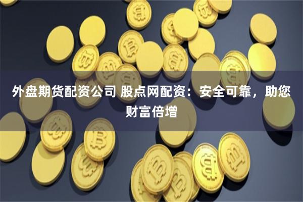 外盘期货配资公司 股点网配资:安全可靠,助您财富倍增