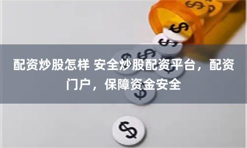 配资炒股怎样 安全炒股配资平台,配资门户,保障资金安全