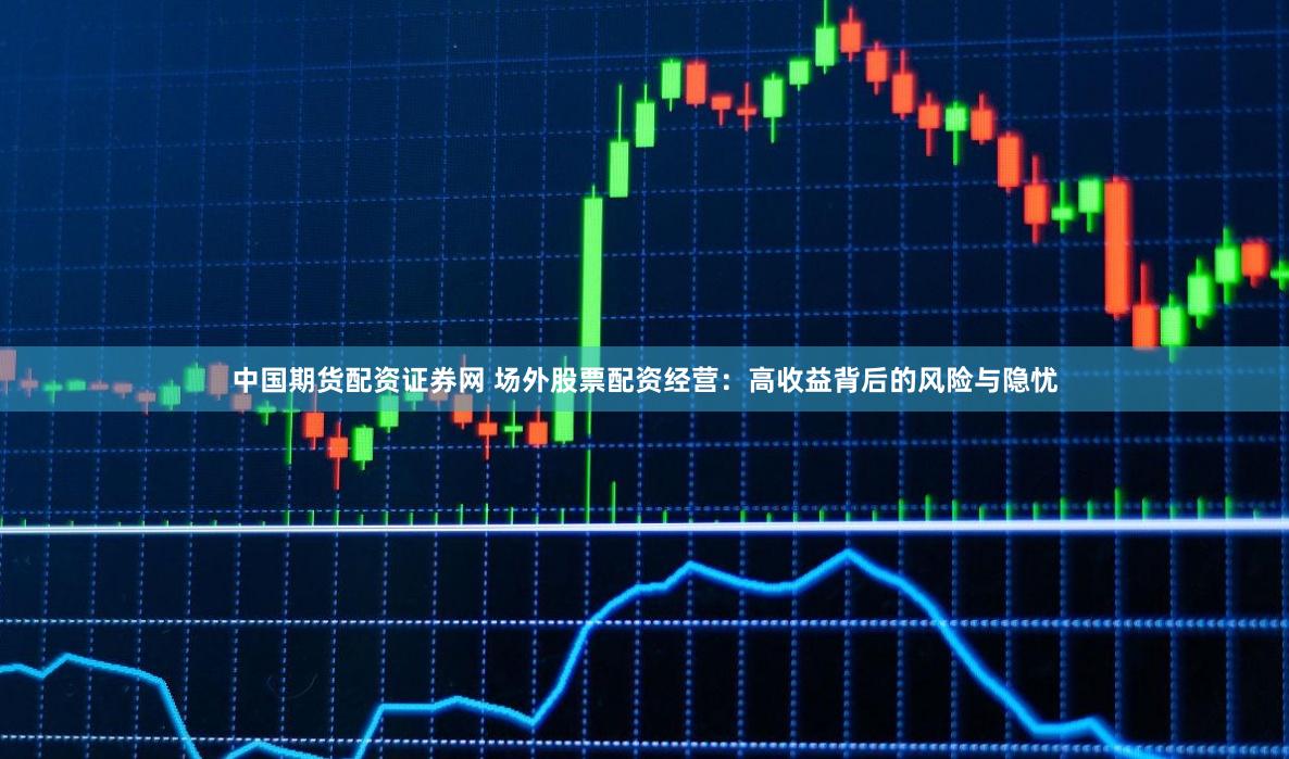 中国期货配资证券网 场外股票配资经营:高收益背后的风险与隐忧