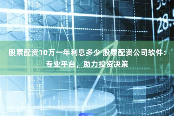 股票配资10万一年利息多少 股票配资公司软件:专业平台,助力投资决策