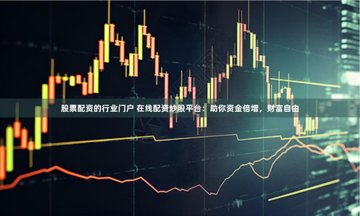 股票配资的行业门户 在线配资炒股平台：助你资金倍增，财富自由