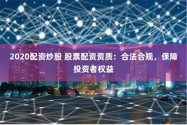 2020配资炒股 股票配资资质:合法合规,保障投资者权益