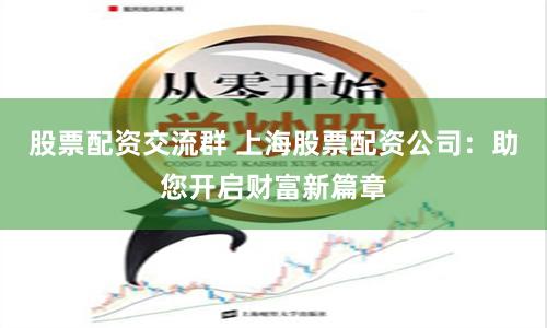 股票配资交流群 上海股票配资公司:助您开启财富新篇章